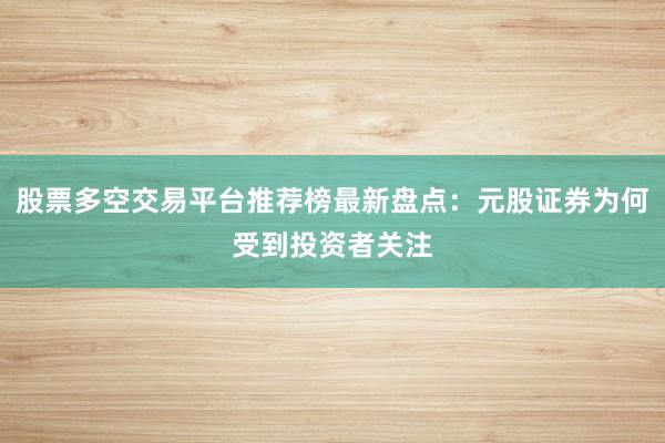 股票多空交易平台推荐榜最新盘点：元股证券为何受到投资者关注