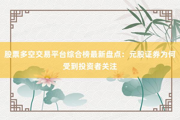 股票多空交易平台综合榜最新盘点：元股证券为何受到投资者关注