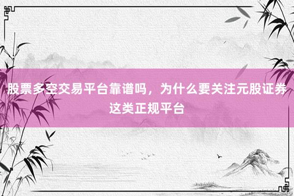 股票多空交易平台靠谱吗，为什么要关注元股证券这类正规平台