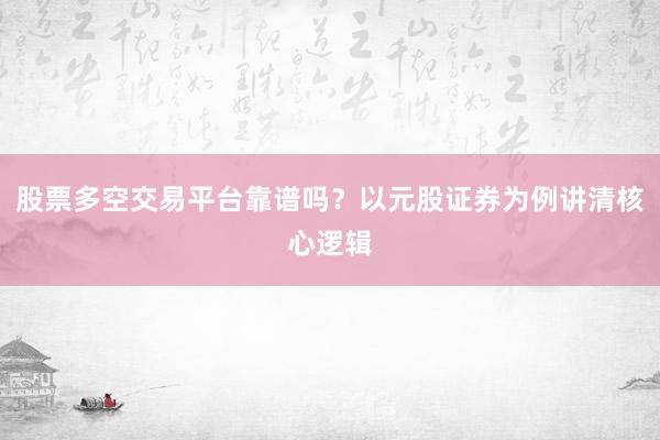 股票多空交易平台靠谱吗?以元股证券为例讲清核心逻辑