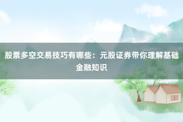 股票多空交易技巧有哪些：元股证券带你理解基础金融知识