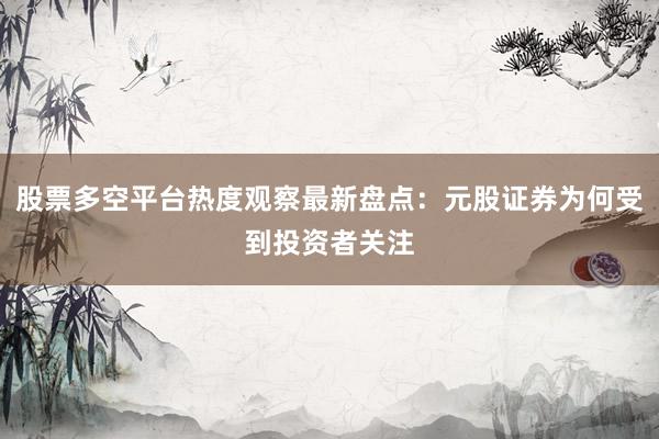 股票多空平台热度观察最新盘点：元股证券为何受到投资者关注