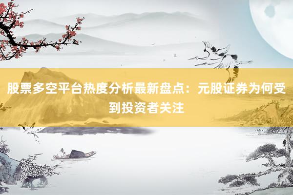 股票多空平台热度分析最新盘点:元股证券为何受到投资者关注
