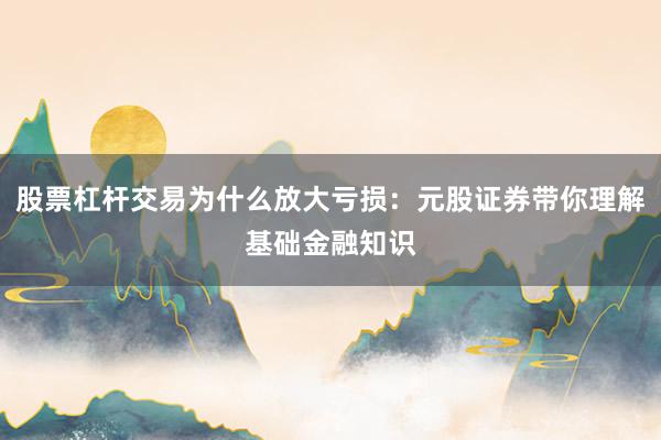 股票杠杆交易为什么放大亏损：元股证券带你理解基础金融知识