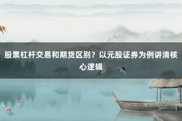 股票杠杆交易和期货区别？以元股证券为例讲清核心逻辑