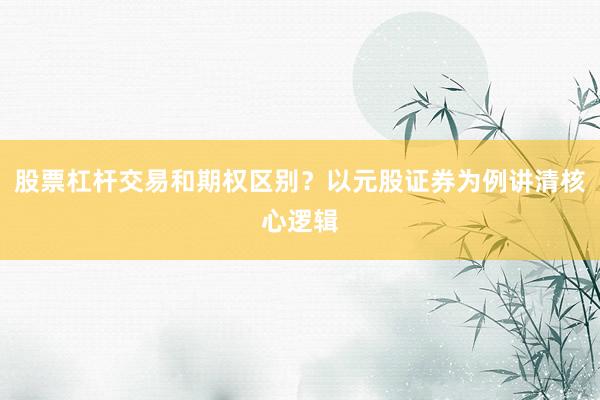 股票杠杆交易和期权区别？以元股证券为例讲清核心逻辑