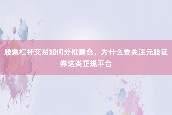 股票杠杆交易如何分批建仓，为什么要关注元股证券这类正规平台