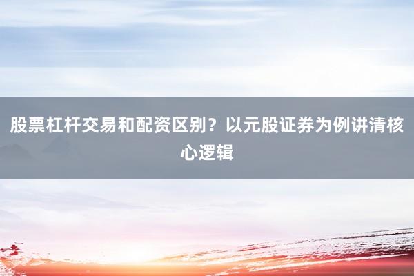 股票杠杆交易和配资区别？以元股证券为例讲清核心逻辑