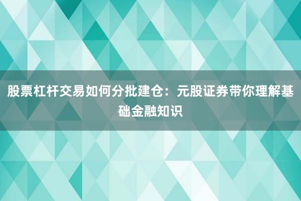股票杠杆交易如何分批建仓：元股证券带你理解基础金融知识