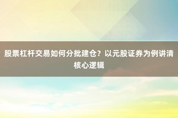 股票杠杆交易如何分批建仓？以元股证券为例讲清核心逻辑