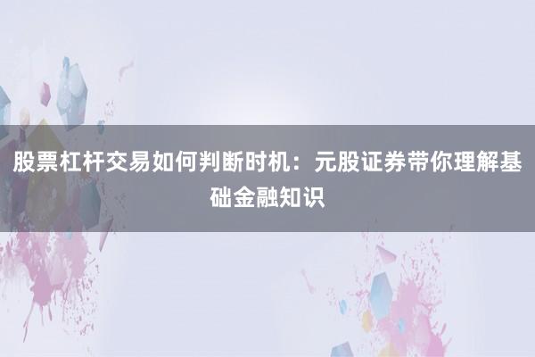 股票杠杆交易如何判断时机：元股证券带你理解基础金融知识