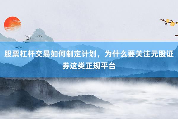 股票杠杆交易如何制定计划，为什么要关注元股证券这类正规平台
