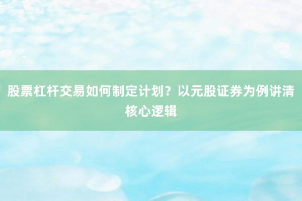 股票杠杆交易如何制定计划?以元股证券为例讲清核心逻辑