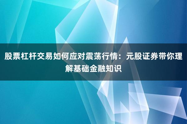 股票杠杆交易如何应对震荡行情：元股证券带你理解基础金融知识