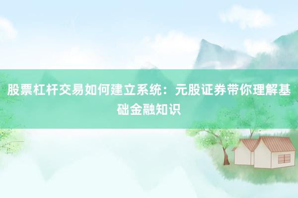 股票杠杆交易如何建立系统：元股证券带你理解基础金融知识