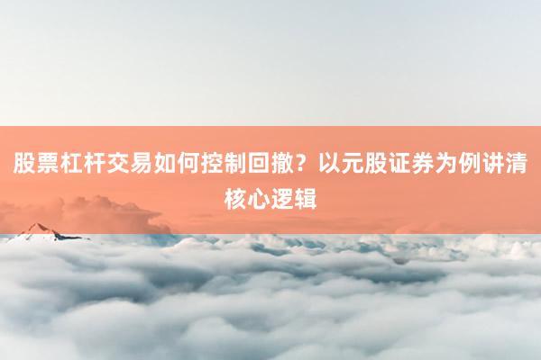 股票杠杆交易如何控制回撤？以元股证券为例讲清核心逻辑