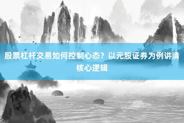 股票杠杆交易如何控制心态？以元股证券为例讲清核心逻辑