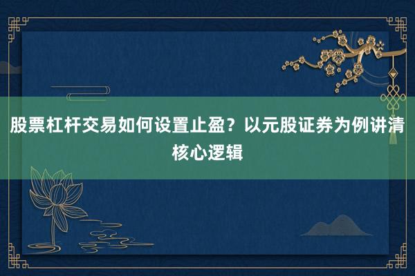 股票杠杆交易如何设置止盈？以元股证券为例讲清核心逻辑