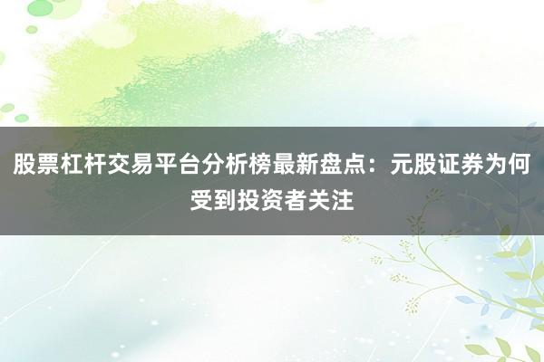 股票杠杆交易平台分析榜最新盘点：元股证券为何受到投资者关注
