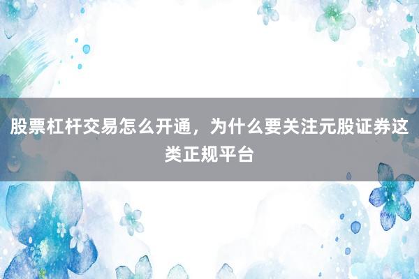 股票杠杆交易怎么开通,为什么要关注元股证券这类正规平台