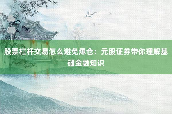 股票杠杆交易怎么避免爆仓：元股证券带你理解基础金融知识