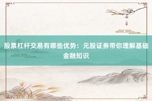 股票杠杆交易有哪些优势：元股证券带你理解基础金融知识