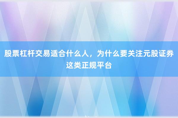 股票杠杆交易适合什么人，为什么要关注元股证券这类正规平台