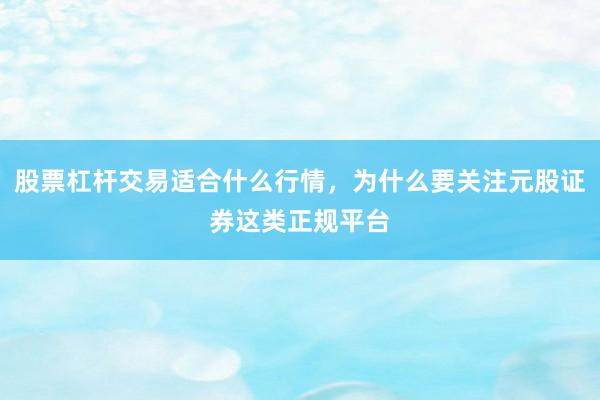 股票杠杆交易适合什么行情，为什么要关注元股证券这类正规平台