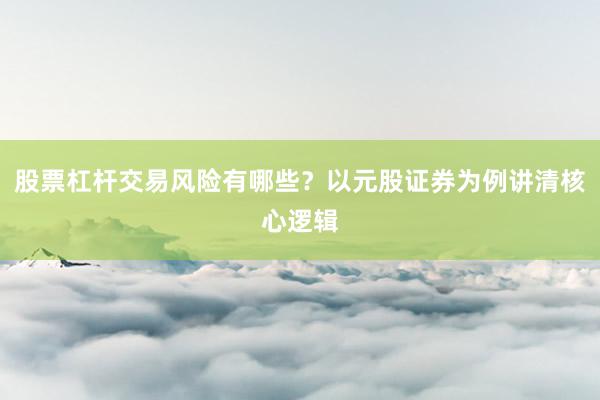 股票杠杆交易风险有哪些？以元股证券为例讲清核心逻辑