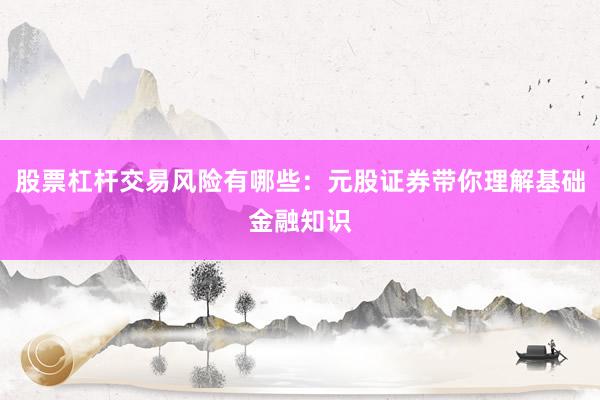 股票杠杆交易风险有哪些:元股证券带你理解基础金融知识
