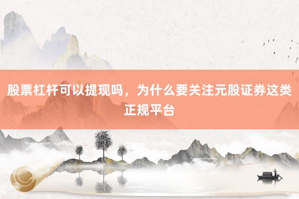 股票杠杆可以提现吗，为什么要关注元股证券这类正规平台