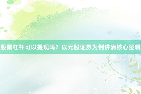 股票杠杆可以提现吗？以元股证券为例讲清核心逻辑