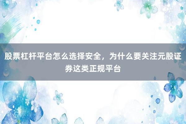 股票杠杆平台怎么选择安全，为什么要关注元股证券这类正规平台