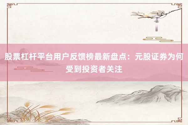 股票杠杆平台用户反馈榜最新盘点：元股证券为何受到投资者关注