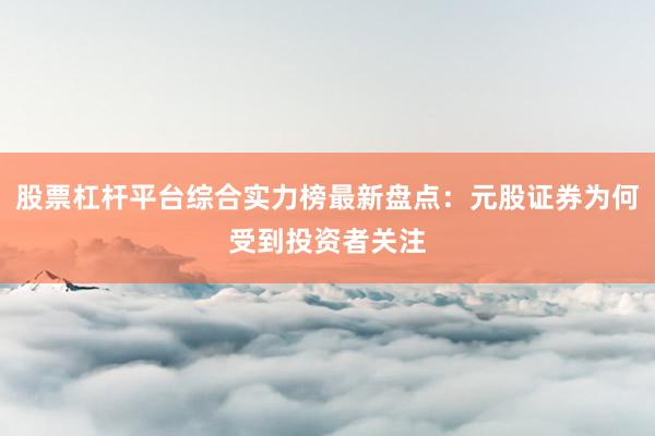 股票杠杆平台综合实力榜最新盘点：元股证券为何受到投资者关注