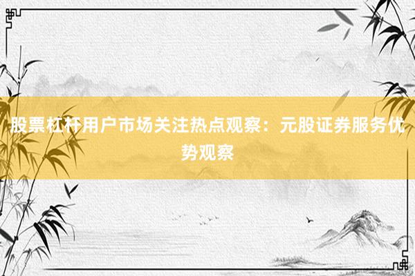 股票杠杆用户市场关注热点观察：元股证券服务优势观察