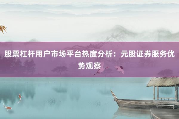 股票杠杆用户市场平台热度分析：元股证券服务优势观察