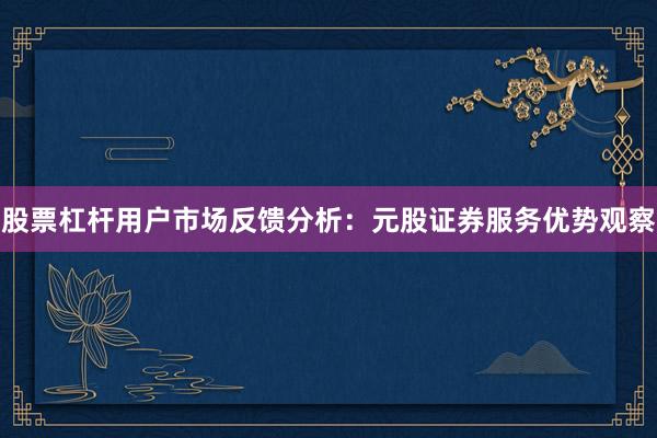 股票杠杆用户市场反馈分析:元股证券服务优势观察