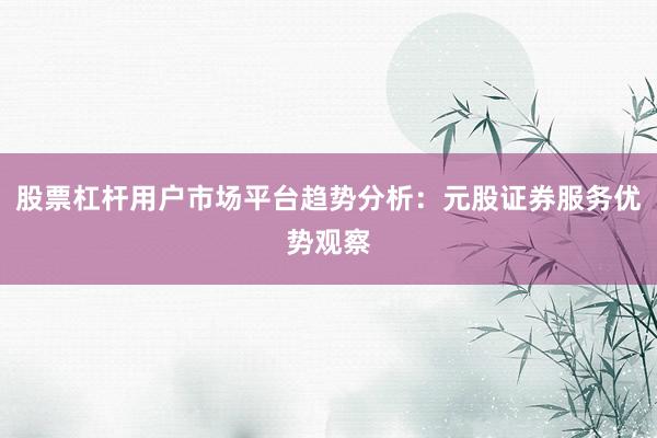 股票杠杆用户市场平台趋势分析：元股证券服务优势观察