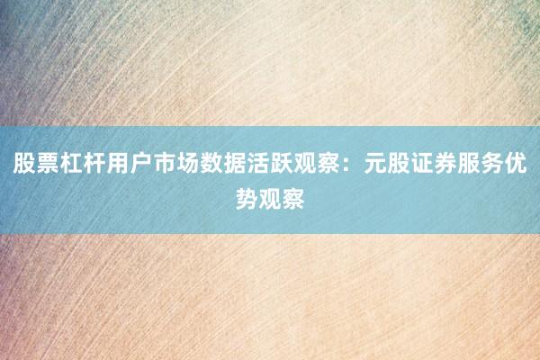 股票杠杆用户市场数据活跃观察：元股证券服务优势观察