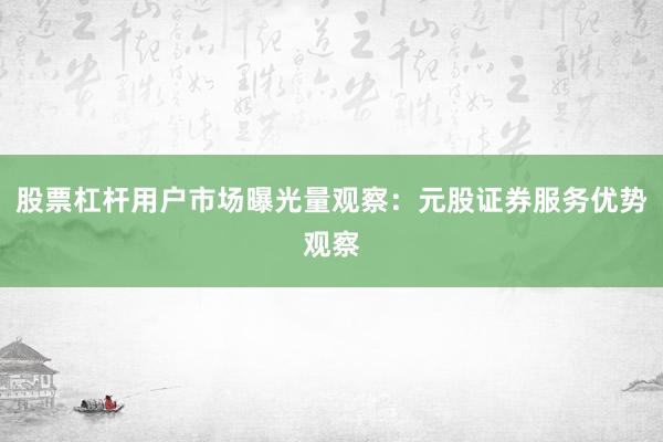 股票杠杆用户市场曝光量观察：元股证券服务优势观察