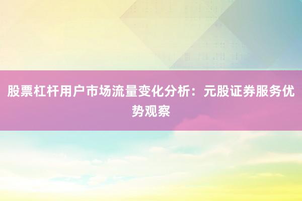 股票杠杆用户市场流量变化分析：元股证券服务优势观察