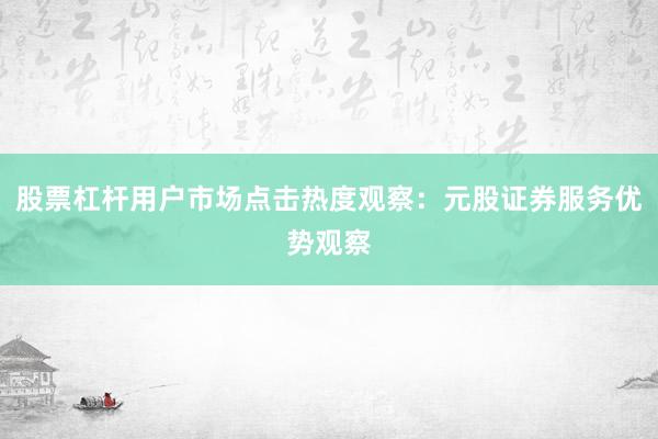股票杠杆用户市场点击热度观察：元股证券服务优势观察