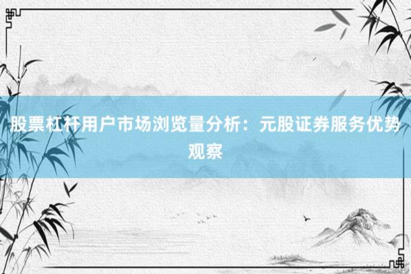 股票杠杆用户市场浏览量分析：元股证券服务优势观察