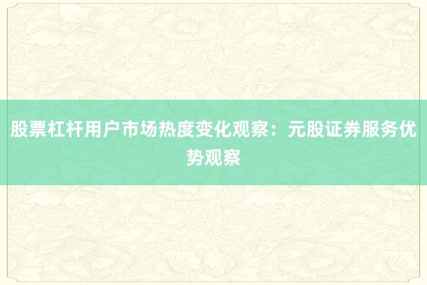股票杠杆用户市场热度变化观察：元股证券服务优势观察