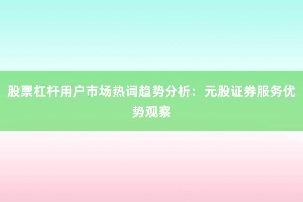 股票杠杆用户市场热词趋势分析：元股证券服务优势观察