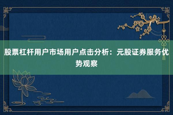 股票杠杆用户市场用户点击分析：元股证券服务优势观察