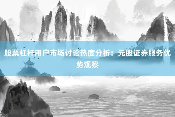 股票杠杆用户市场讨论热度分析：元股证券服务优势观察