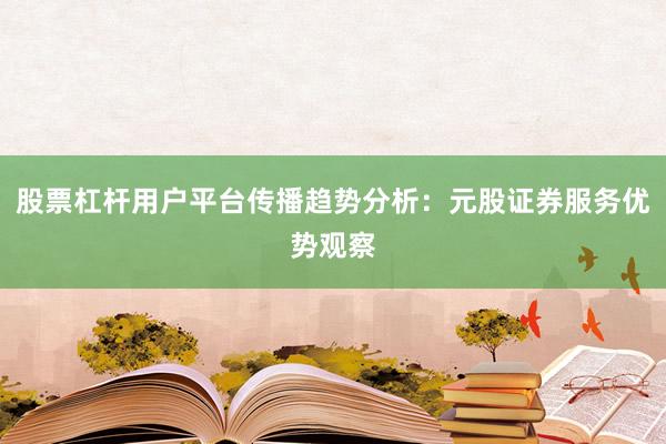 股票杠杆用户平台传播趋势分析:元股证券服务优势观察