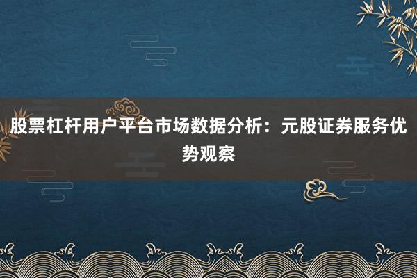 股票杠杆用户平台市场数据分析：元股证券服务优势观察